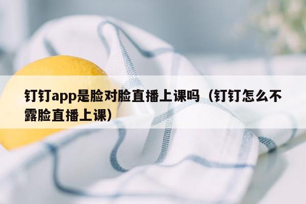 钉钉app是脸对脸直播上课吗（钉钉怎么不露脸直播上课）