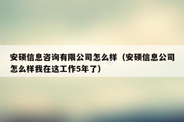 安硕信息咨询有限公司怎么样（安硕信息公司怎么样我在这工作5年了）