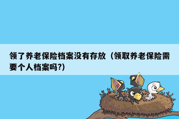 领了养老保险档案没有存放（领取养老保险需要个人档案吗?）