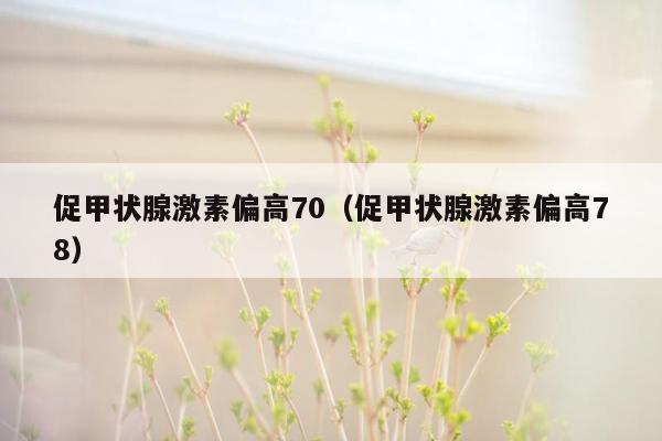促甲状腺激素偏高70（促甲状腺激素偏高78）