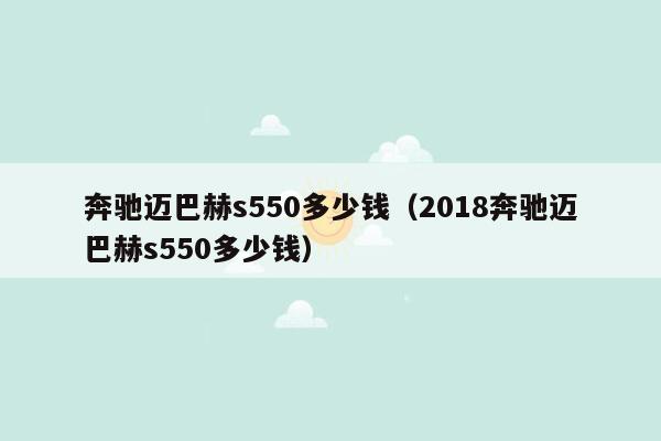 奔驰迈巴赫s550多少钱（2018奔驰迈巴赫s550多少钱）