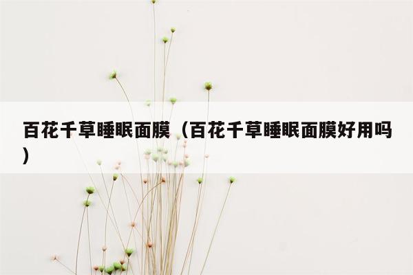 百花千草睡眠面膜（百花千草睡眠面膜好用吗）