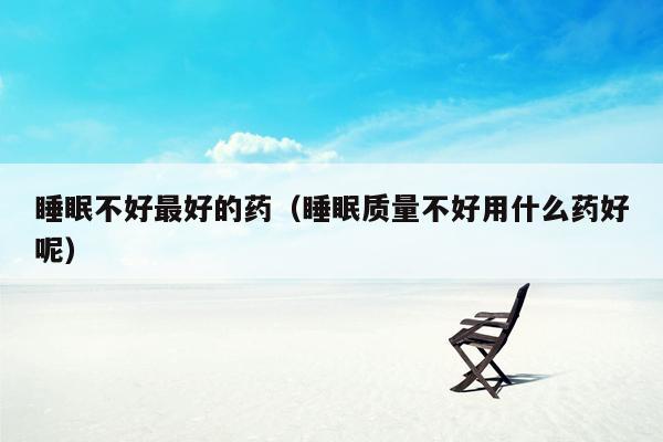 睡眠不好最好的药（睡眠质量不好用什么药好呢）