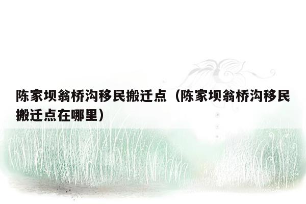 陈家坝翁桥沟移民搬迁点（陈家坝翁桥沟移民搬迁点在哪里）
