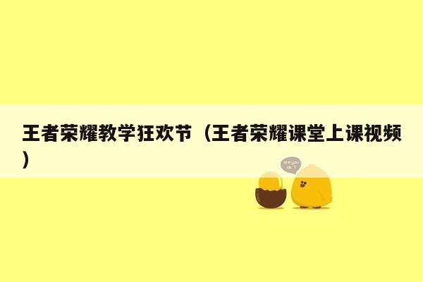 王者荣耀教学狂欢节（王者荣耀课堂上课视频）