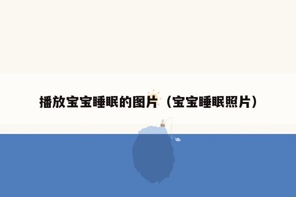播放宝宝睡眠的图片（宝宝睡眠照片）