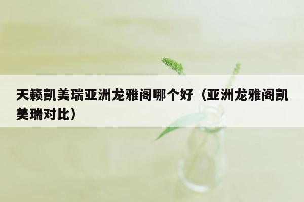 天籁凯美瑞亚洲龙雅阁哪个好（亚洲龙雅阁凯美瑞对比）