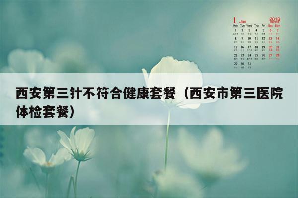 西安第三针不符合健康套餐（西安市第三医院体检套餐）