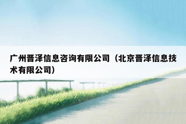 广州晋泽信息咨询有限公司（北京晋泽信息技术有限公司）