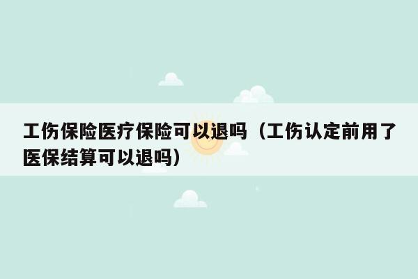 工伤保险医疗保险可以退吗（工伤认定前用了医保结算可以退吗）