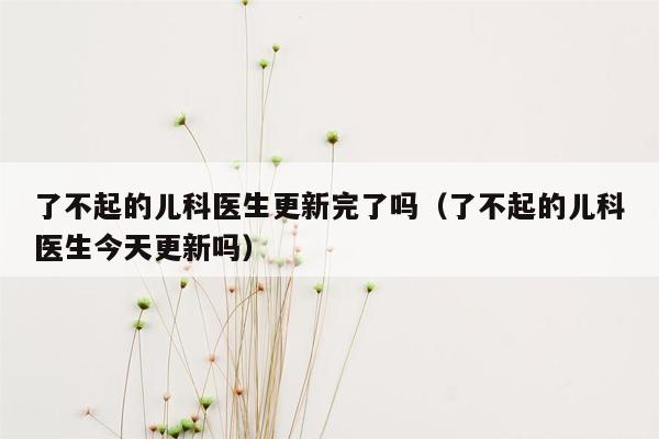 了不起的儿科医生更新完了吗（了不起的儿科医生今天更新吗）