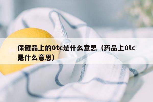 保健品上的0tc是什么意思（药品上0tc是什么意思）