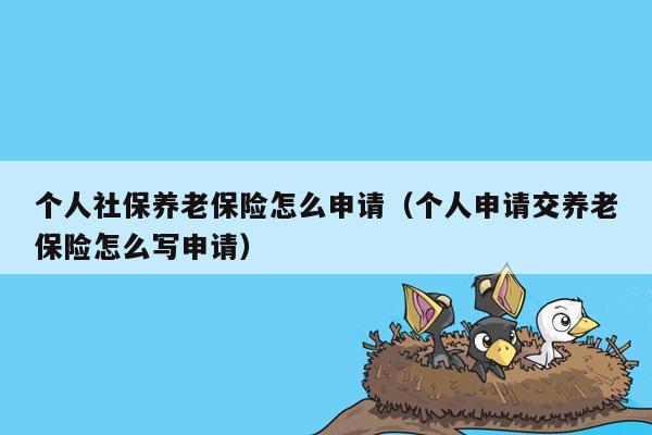 个人社保养老保险怎么申请（个人申请交养老保险怎么写申请）
