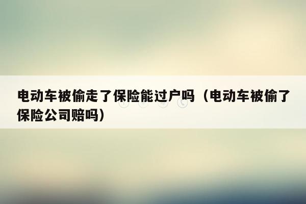电动车被偷走了保险能过户吗（电动车被偷了保险公司赔吗）