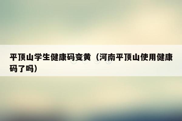 平顶山学生健康码变黄（河南平顶山使用健康码了吗）