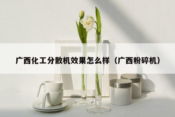 广西化工分散机效果怎么样（广西粉碎机）