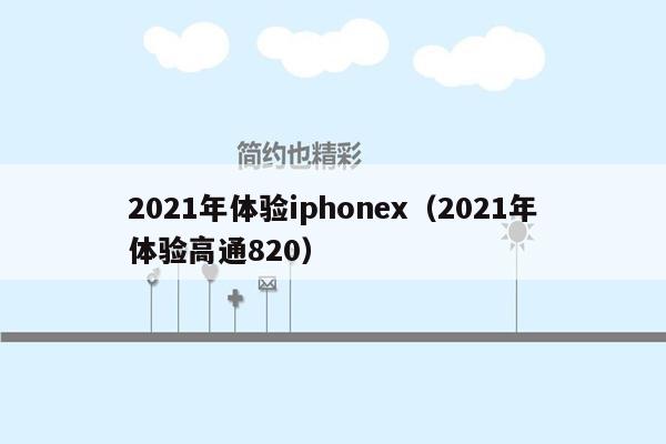 2021年体验iphonex（2021年体验高通820）