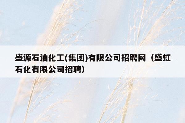盛源石油化工(集团)有限公司招聘网（盛虹石化有限公司招聘）