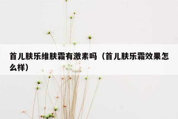 首儿肤乐维肤霜有激素吗（首儿肤乐霜效果怎么样）