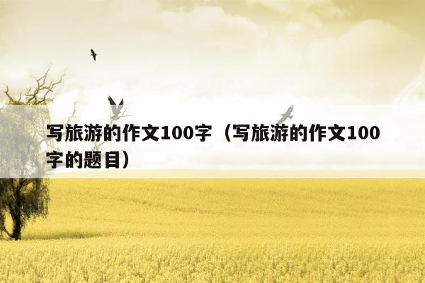 写旅游的作文100字（写旅游的作文100字的题目）