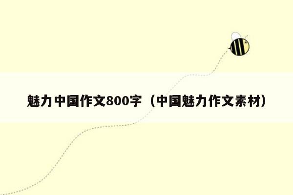 魅力中国作文800字（中国魅力作文素材）