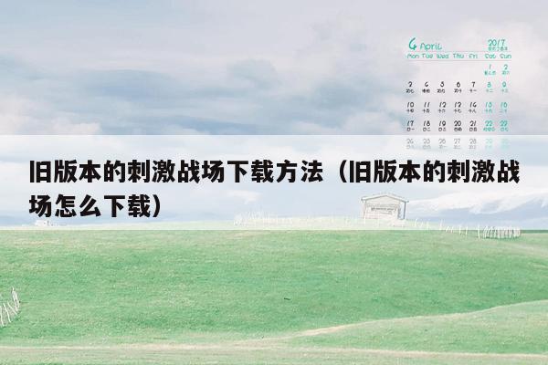 旧版本的刺激战场下载方法（旧版本的刺激战场怎么下载）
