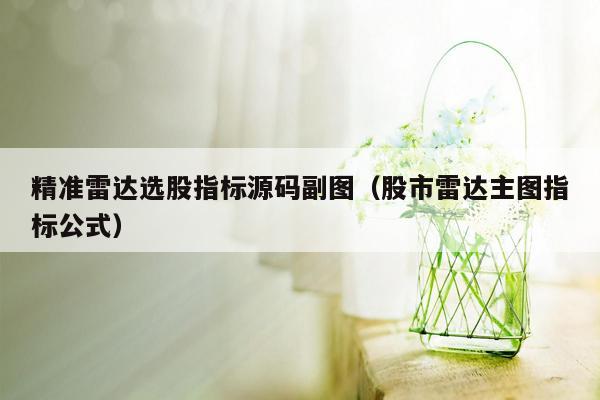 精准雷达选股指标源码副图（股市雷达主图指标公式）