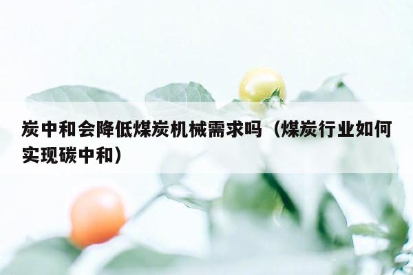 炭中和会降低煤炭机械需求吗（煤炭行业如何实现碳中和）