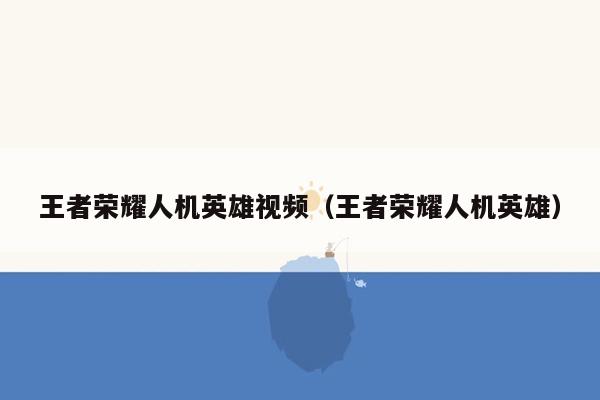 王者荣耀人机英雄视频（王者荣耀人机英雄）