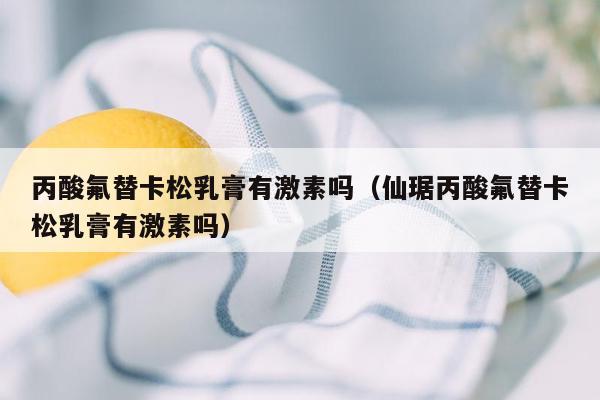 丙酸氟替卡松乳膏有激素吗（仙琚丙酸氟替卡松乳膏有激素吗）