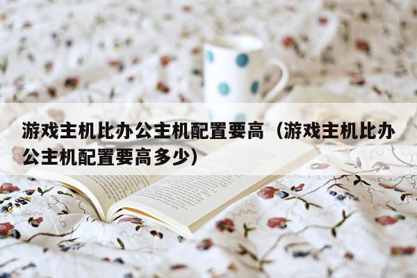 游戏主机比办公主机配置要高（游戏主机比办公主机配置要高多少）