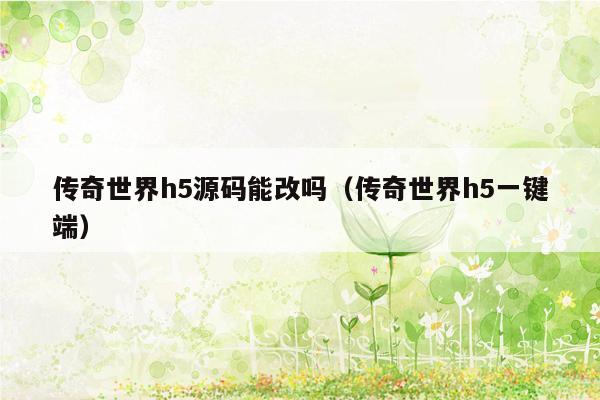 传奇世界h5源码能改吗（传奇世界h5一键端）