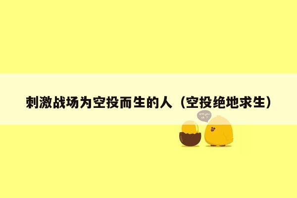 刺激战场为空投而生的人（空投绝地求生）