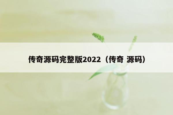 传奇源码完整版2022（传奇 源码）