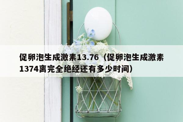 促卵泡生成激素13.76（促卵泡生成激素1374离完全绝经还有多少时间）
