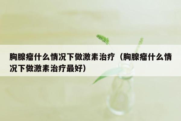 胸腺瘤什么情况下做激素治疗（胸腺瘤什么情况下做激素治疗最好）