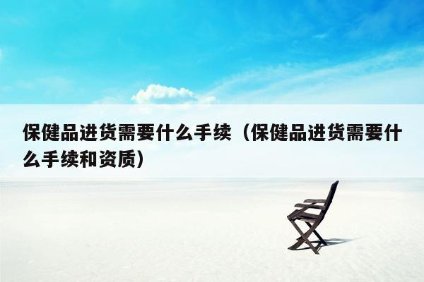 保健品进货需要什么手续（保健品进货需要什么手续和资质）