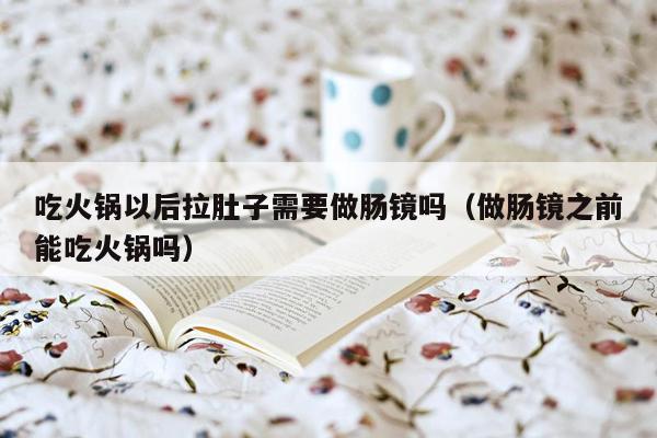 吃火锅以后拉肚子需要做肠镜吗（做肠镜之前能吃火锅吗）