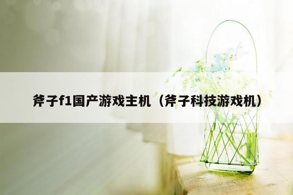 斧子f1国产游戏主机（斧子科技游戏机）