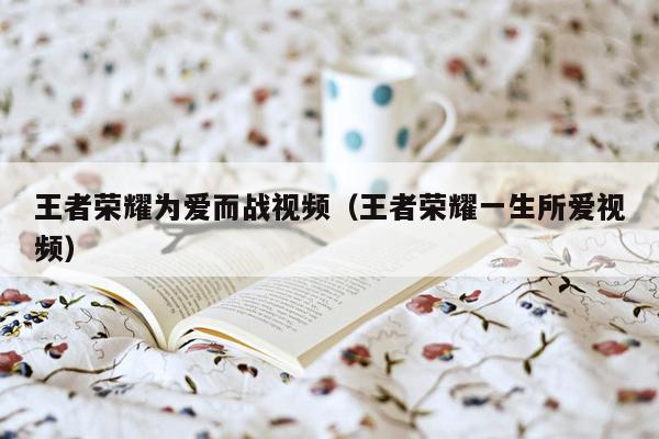 王者荣耀为爱而战视频（王者荣耀一生所爱视频）