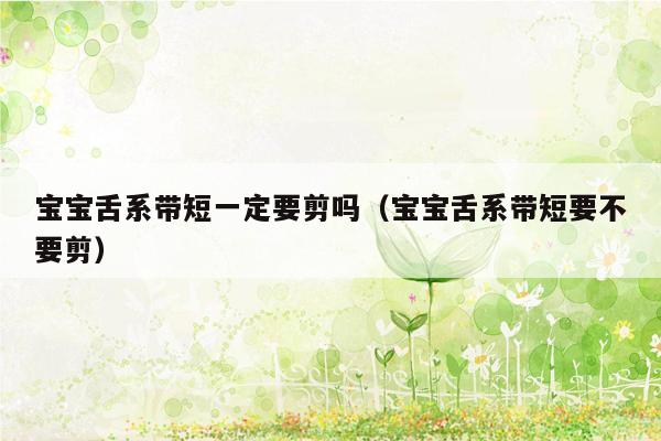 宝宝舌系带短一定要剪吗（宝宝舌系带短要不要剪）