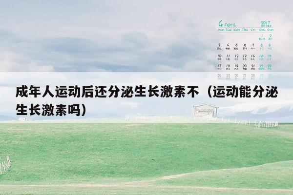 成年人运动后还分泌生长激素不（运动能分泌生长激素吗）