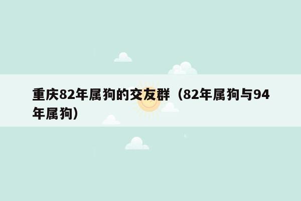 重庆82年属狗的交友群（82年属狗与94年属狗）