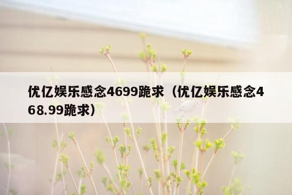 优亿娱乐感念4699跪求（优亿娱乐感念46⒏99跪求）