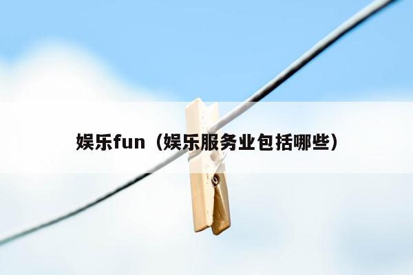 娱乐fun（娱乐服务业包括哪些）