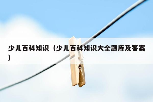少儿百科知识（少儿百科知识大全题库及答案）