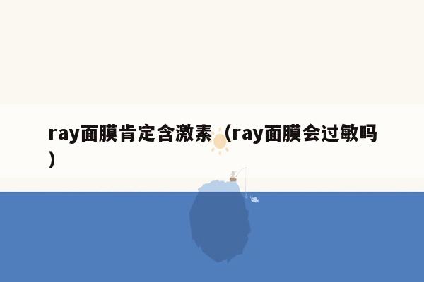 ray面膜肯定含激素（ray面膜会过敏吗）