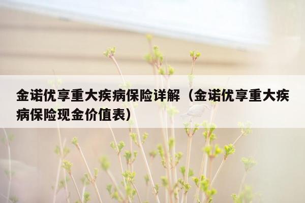 金诺优享重大疾病保险详解（金诺优享重大疾病保险现金价值表）