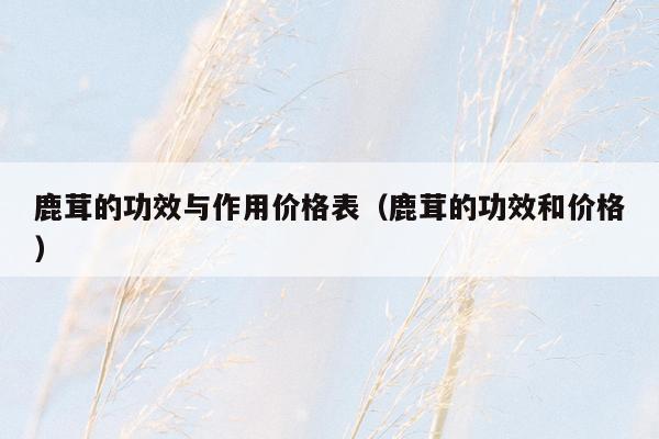鹿茸的功效与作用价格表（鹿茸的功效和价格）