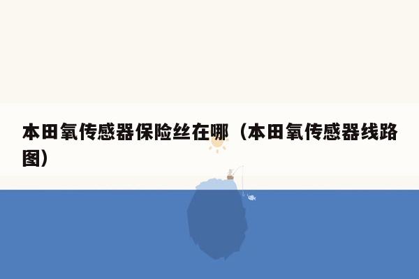 本田氧传感器保险丝在哪（本田氧传感器线路图）
